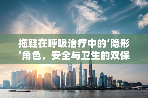 拖鞋在呼吸治疗中的‘隐形’角色，安全与卫生的双保险