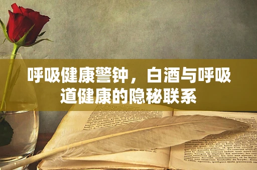 呼吸健康警钟，白酒与呼吸道健康的隐秘联系