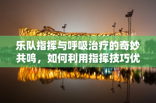 乐队指挥与呼吸治疗的奇妙共鸣，如何利用指挥技巧优化患者呼吸管理？
