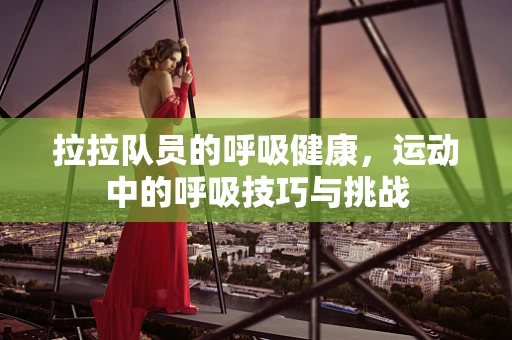 拉拉队员的呼吸健康，运动中的呼吸技巧与挑战