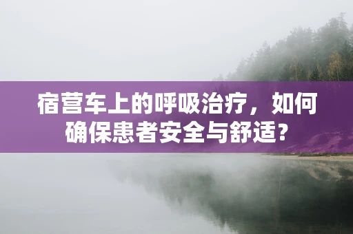 宿营车上的呼吸治疗，如何确保患者安全与舒适？