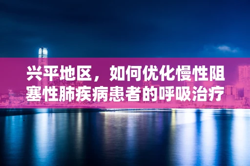 兴平地区，如何优化慢性阻塞性肺疾病患者的呼吸治疗？