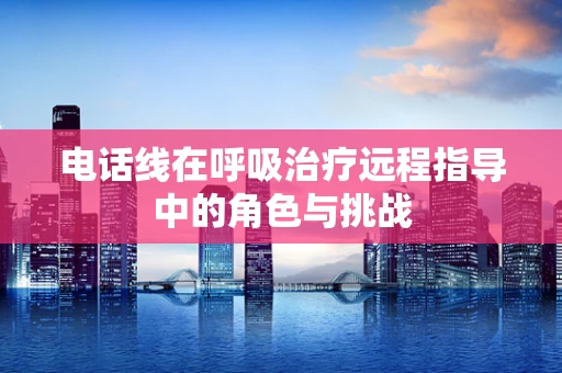 电话线在呼吸治疗远程指导中的角色与挑战