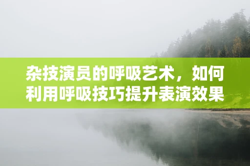 杂技演员的呼吸艺术，如何利用呼吸技巧提升表演效果？