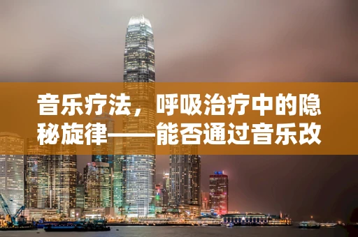 音乐疗法，呼吸治疗中的隐秘旋律——能否通过音乐改善患者的呼吸功能？