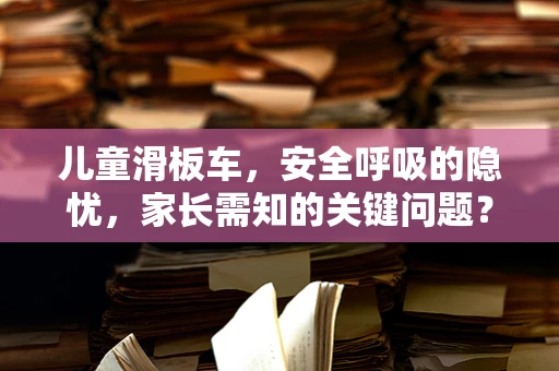 儿童滑板车，安全呼吸的隐忧，家长需知的关键问题？