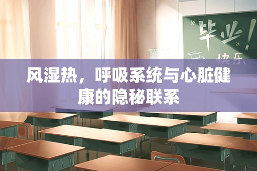 风湿热，呼吸系统与心脏健康的隐秘联系