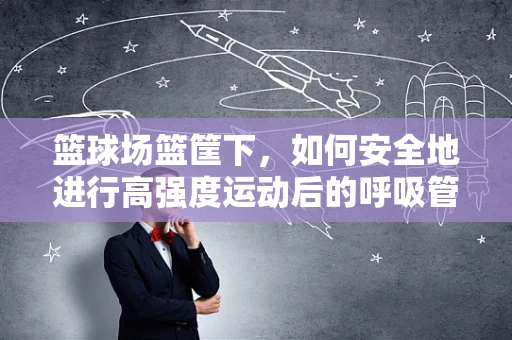 篮球场篮筐下，如何安全地进行高强度运动后的呼吸管理？