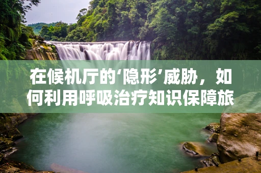 在候机厅的‘隐形’威胁，如何利用呼吸治疗知识保障旅客健康？