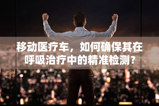 移动医疗车，如何确保其在呼吸治疗中的精准检测？