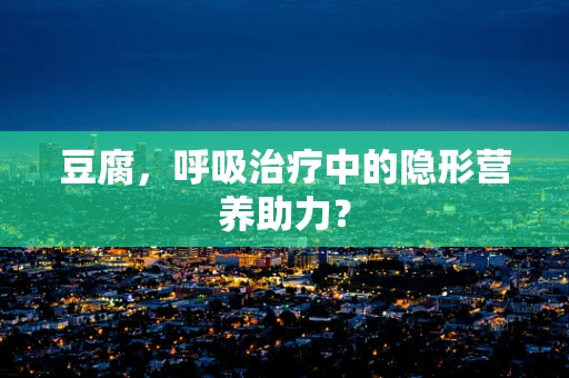 豆腐，呼吸治疗中的隐形营养助力？
