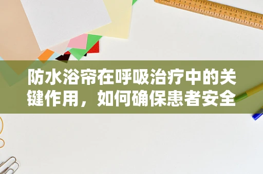 防水浴帘在呼吸治疗中的关键作用，如何确保患者安全？