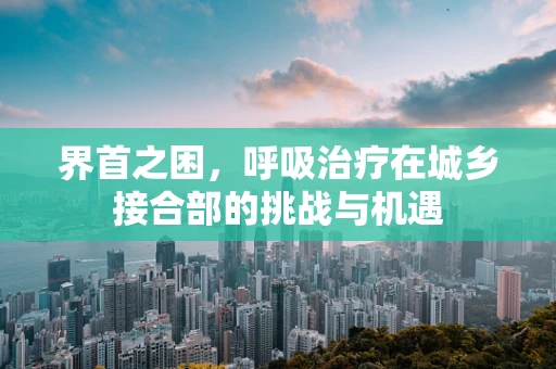 界首之困，呼吸治疗在城乡接合部的挑战与机遇