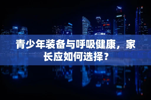 青少年装备与呼吸健康，家长应如何选择？