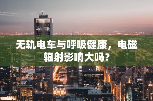 无轨电车与呼吸健康，电磁辐射影响大吗？