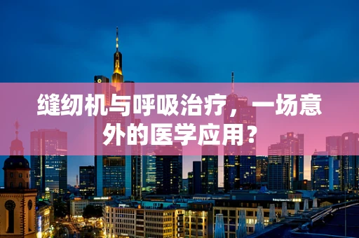 缝纫机与呼吸治疗，一场意外的医学应用？