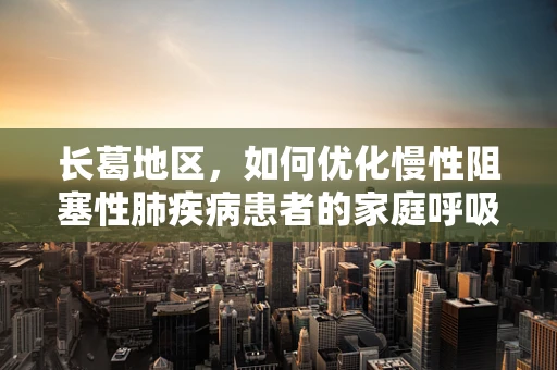 长葛地区，如何优化慢性阻塞性肺疾病患者的家庭呼吸治疗管理？