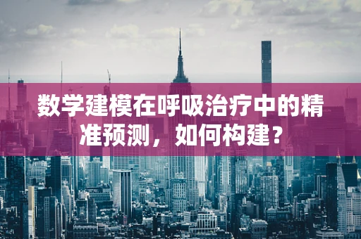 数学建模在呼吸治疗中的精准预测，如何构建？