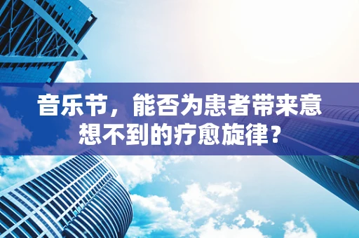 音乐节，能否为患者带来意想不到的疗愈旋律？