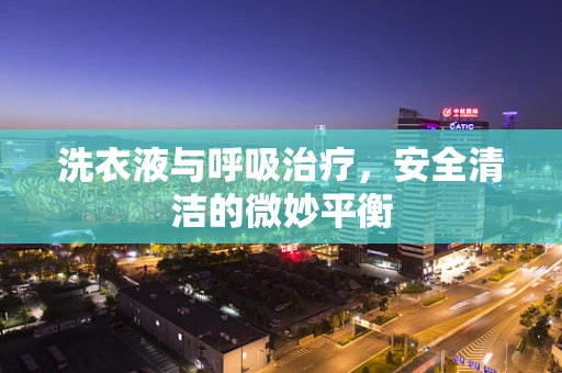 洗衣液与呼吸治疗，安全清洁的微妙平衡