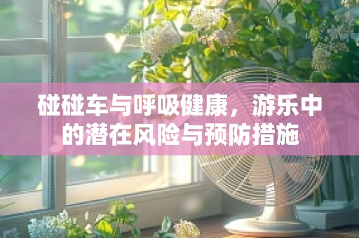 碰碰车与呼吸健康，游乐中的潜在风险与预防措施