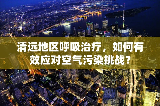 清远地区呼吸治疗，如何有效应对空气污染挑战？