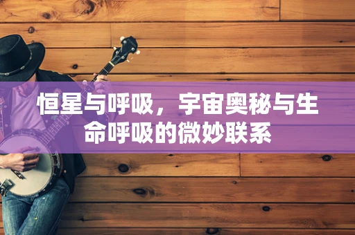 恒星与呼吸，宇宙奥秘与生命呼吸的微妙联系