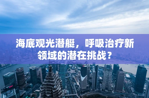 海底观光潜艇，呼吸治疗新领域的潜在挑战？