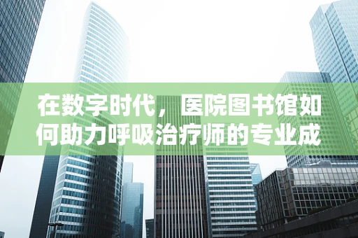 在数字时代，医院图书馆如何助力呼吸治疗师的专业成长？