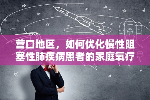营口地区，如何优化慢性阻塞性肺疾病患者的家庭氧疗管理？