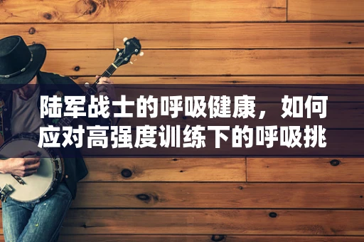 陆军战士的呼吸健康，如何应对高强度训练下的呼吸挑战？