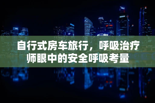 自行式房车旅行，呼吸治疗师眼中的安全呼吸考量