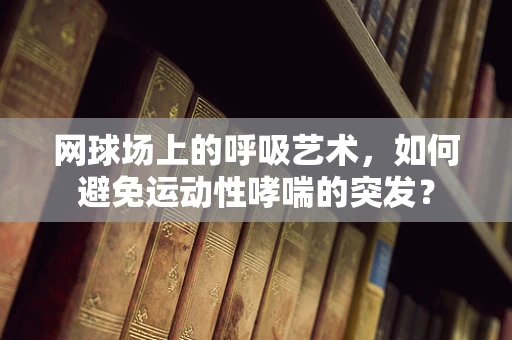 网球场上的呼吸艺术，如何避免运动性哮喘的突发？