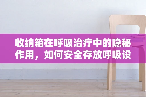 收纳箱在呼吸治疗中的隐秘作用，如何安全存放呼吸设备？
