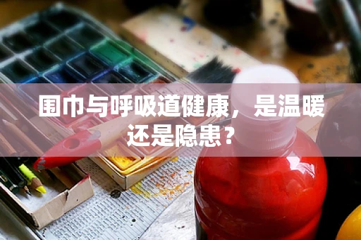 围巾与呼吸道健康，是温暖还是隐患？
