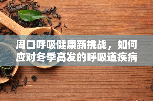 周口呼吸健康新挑战，如何应对冬季高发的呼吸道疾病？
