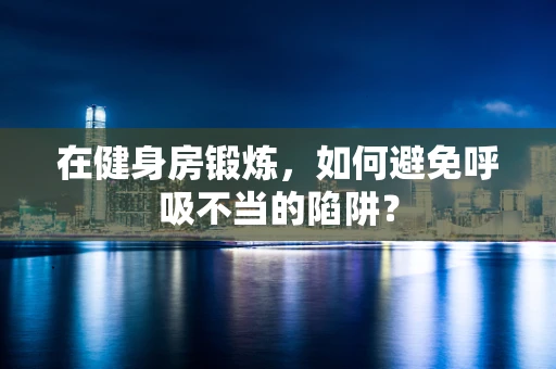在健身房锻炼，如何避免呼吸不当的陷阱？