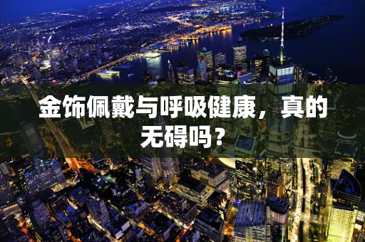 金饰佩戴与呼吸健康，真的无碍吗？