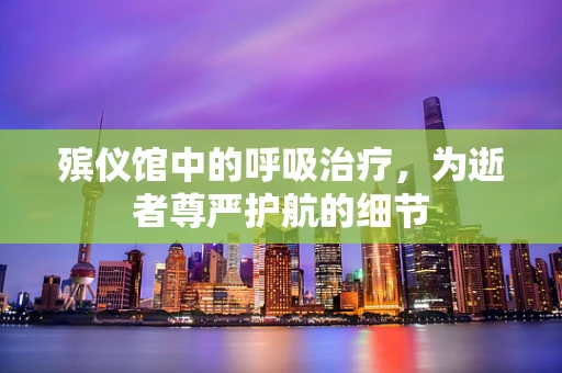 殡仪馆中的呼吸治疗，为逝者尊严护航的细节