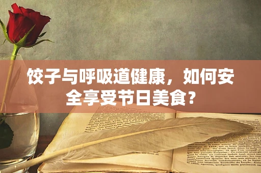 饺子与呼吸道健康，如何安全享受节日美食？