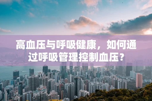高血压与呼吸健康，如何通过呼吸管理控制血压？