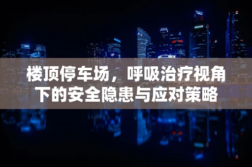 楼顶停车场，呼吸治疗视角下的安全隐患与应对策略