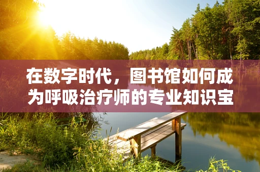 在数字时代，图书馆如何成为呼吸治疗师的专业知识宝库？