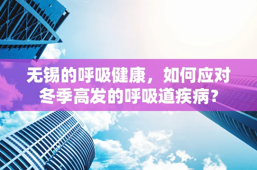 无锡的呼吸健康，如何应对冬季高发的呼吸道疾病？