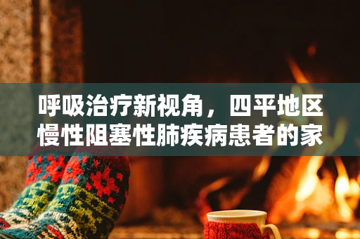 呼吸治疗新视角，四平地区慢性阻塞性肺疾病患者的家庭氧疗实践与挑战