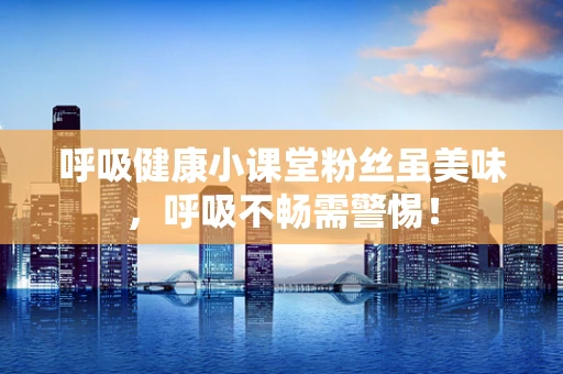 呼吸健康小课堂粉丝虽美味，呼吸不畅需警惕！