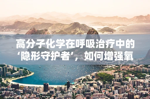 高分子化学在呼吸治疗中的‘隐形守护者’，如何增强氧气输送效率？