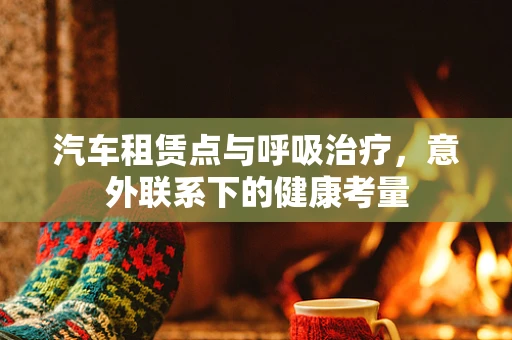 汽车租赁点与呼吸治疗，意外联系下的健康考量
