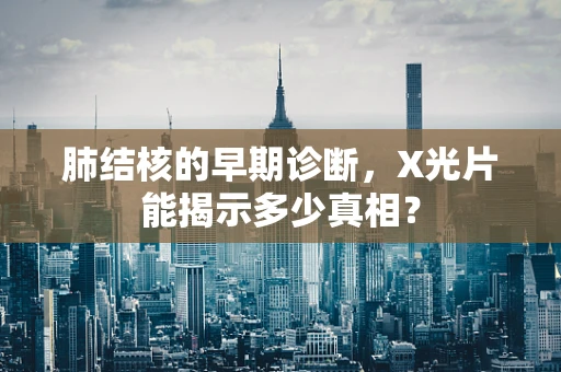 肺结核的早期诊断，X光片能揭示多少真相？
