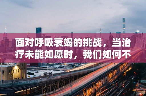 面对呼吸衰竭的挑战，当治疗未能如愿时，我们如何不失去希望？